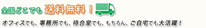 全国どこでも配送無料! オフィスでも事務所でも待合室でも、もちろんご自宅でも大活躍!